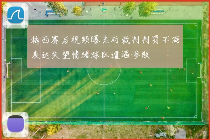 梅西赛后视频曝光对裁判判罚不满表达失望情绪球队遭遇惨败