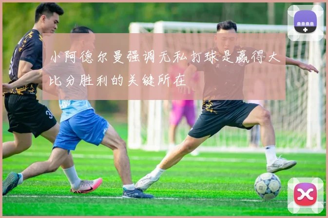 小阿德尔曼强调无私打球是赢得大比分胜利的关键所在