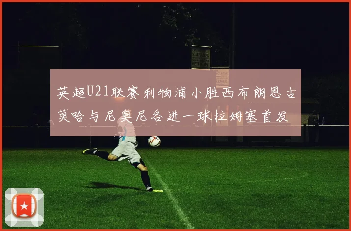 英超U21联赛利物浦小胜西布朗恩古莫哈与尼奥尼各进一球拉姆塞首发出战