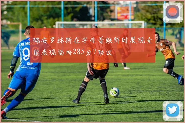 瑞安罗林斯在字母哥缺阵时展现全能表现场均285分7助攻