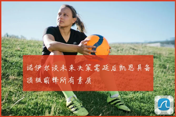 诺伊尔谈未来决策需延后凯恩具备顶级前锋所有素质