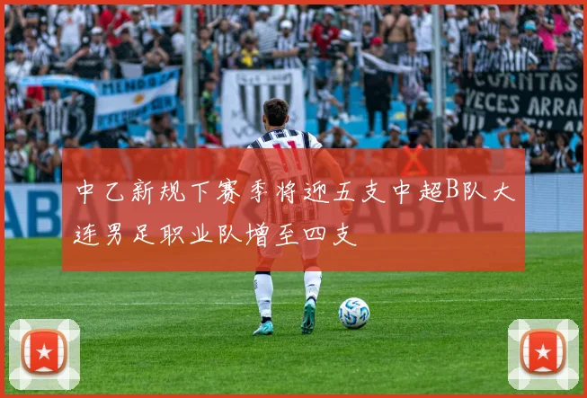 中乙新规下赛季将迎五支中超B队大连男足职业队增至四支